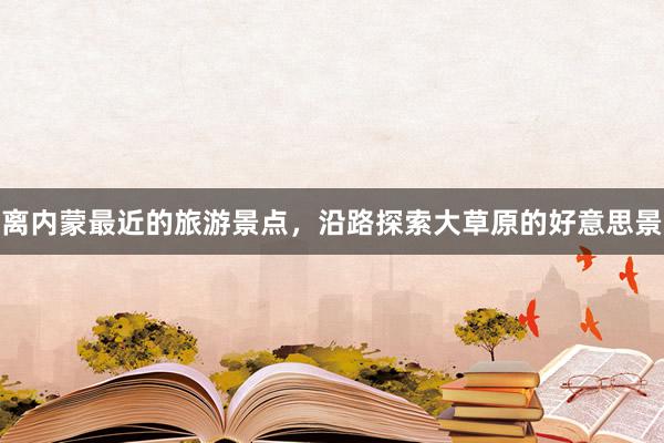 离内蒙最近的旅游景点，沿路探索大草原的好意思景