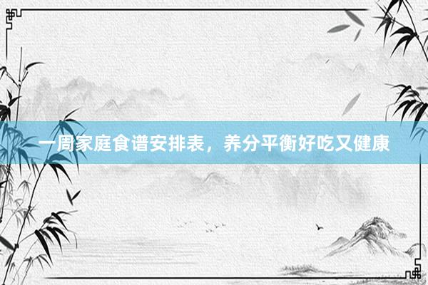 一周家庭食谱安排表，养分平衡好吃又健康