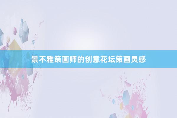 景不雅策画师的创意花坛策画灵感