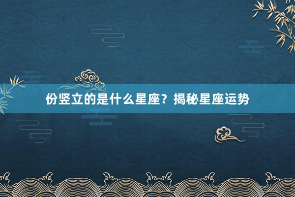 份竖立的是什么星座？揭秘星座运势