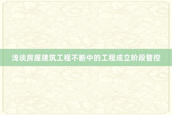 浅谈房屋建筑工程不断中的工程成立阶段管控