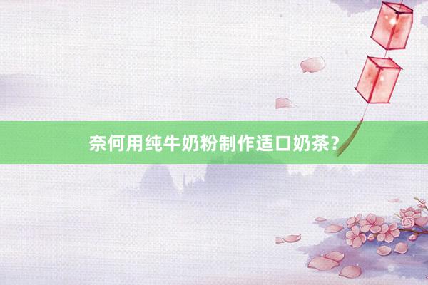 奈何用纯牛奶粉制作适口奶茶？