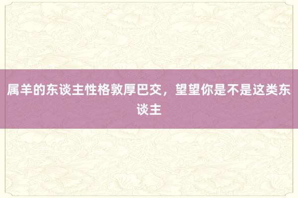 属羊的东谈主性格敦厚巴交，望望你是不是这类东谈主