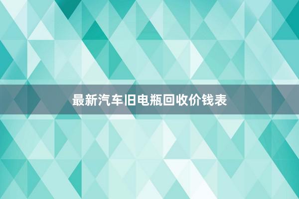 最新汽车旧电瓶回收价钱表