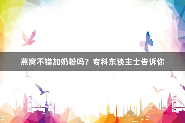燕窝不错加奶粉吗？专科东谈主士告诉你