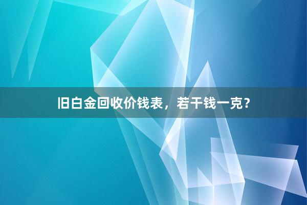 旧白金回收价钱表，若干钱一克？